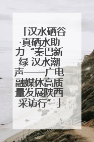 汉水硒谷·真硒水助力“秦巴新绿 汉水潮声——广电融媒体高质量发展陕西采访行”