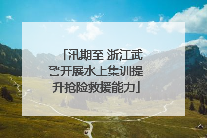 汛期至 浙江武警开展水上集训提升抢险救援能力