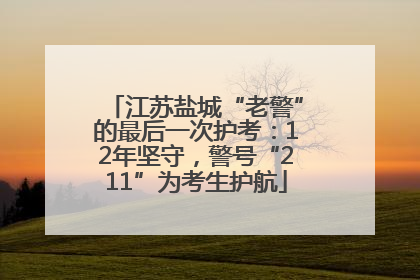 江苏盐城“老警”的最后一次护考：12年坚守，警号“211”为考生护航