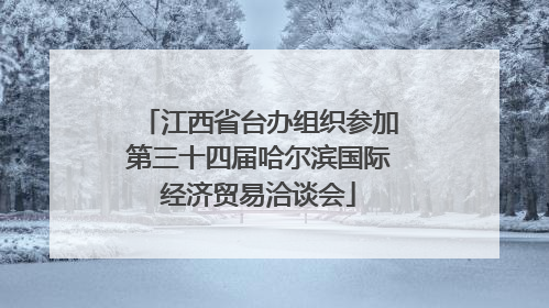 江西省台办组织参加第三十四届哈尔滨国际经济贸易洽谈会