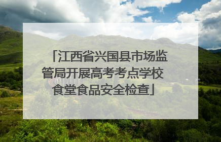 江西省兴国县市场监管局开展高考考点学校食堂食品安全检查