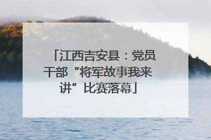 江西吉安县：党员干部“将军故事我来讲”比赛落幕