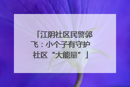 江阴社区民警郭飞：小个子有守护社区“大能量”