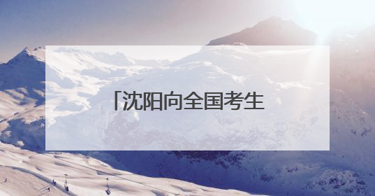 沈阳向全国考生送福利啦！9大景区免费游！