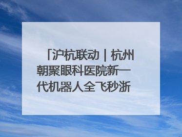 沪杭联动｜杭州朝聚眼科医院新一代机器人全飞秒浙江首发庆典仪式圆满落幕