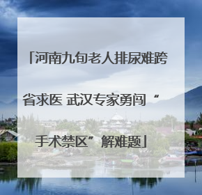 河南九旬老人排尿难跨省求医 武汉专家勇闯“手术禁区”解难题