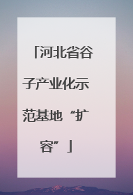 河北省谷子产业化示范基地“扩容”