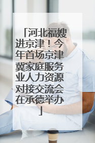 河北福嫂进京津！今年首场京津冀家庭服务业人力资源对接交流会在承德举办