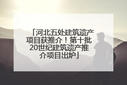 河北五处建筑遗产项目获推介！第十批20世纪建筑遗产推介项目出炉