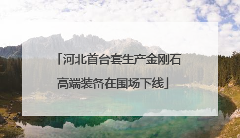 河北首台套生产金刚石高端装备在围场下线
