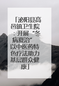 泌阳县高邑镇卫生院：开展“冬病夏治” 以中医药特色疗法助力基层群众健康