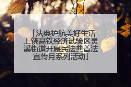 法典护航美好生活 上饶高铁经济试验区灵溪街道开展民法典普法宣传月系列活动