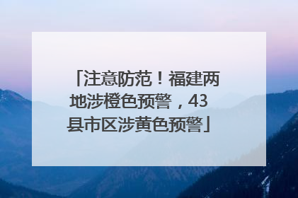 注意防范！福建两地涉橙色预警，43县市区涉黄色预警