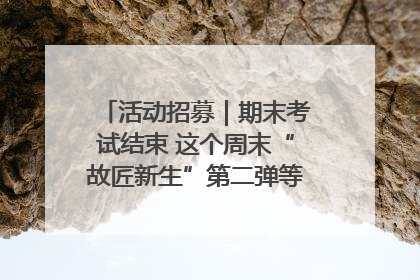 活动招募｜期末考试结束 这个周末“故匠新生”第二弹等着同学们来体验！