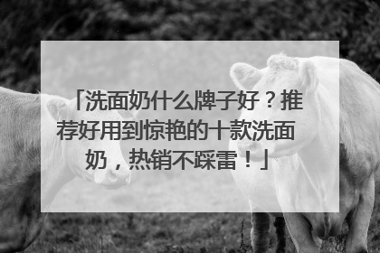洗面奶什么牌子好？推荐好用到惊艳的十款洗面奶，热销不踩雷！