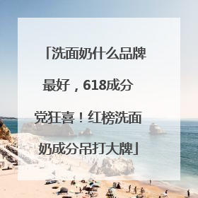 洗面奶什么品牌最好，618成分党狂喜！红榜洗面奶成分吊打大牌