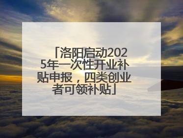 洛阳启动2025年一次性开业补贴申报，四类创业者可领补贴