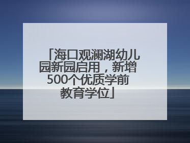 海口观澜湖幼儿园新园启用，新增500个优质学前教育学位