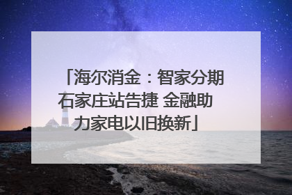 海尔消金：智家分期石家庄站告捷 金融助力家电以旧换新