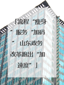 流程“瘦身”服务“加码” 山东政务改革跑出“加速度”