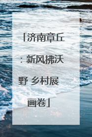 济南章丘：新风拂沃野 乡村展画卷