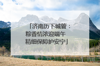 济南历下城管：粽香情浓迎端午 精细保障护安宁