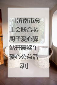 济南市总工会联合老厨子爱心驿站开展端午爱心公益活动