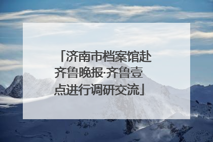 济南市档案馆赴齐鲁晚报·齐鲁壹点进行调研交流