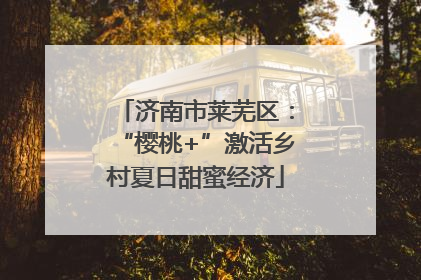 济南市莱芜区：“樱桃+”激活乡村夏日甜蜜经济