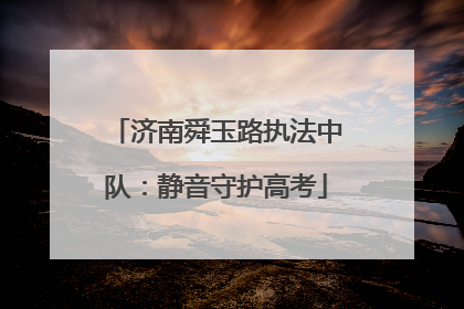 济南舜玉路执法中队：静音守护高考