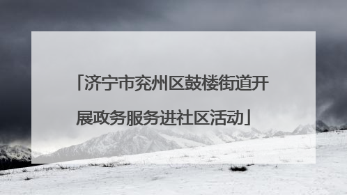 济宁市兖州区鼓楼街道开展政务服务进社区活动