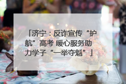 济宁：反诈宣传“护航”高考 暖心服务助力学子“一举夺魁”