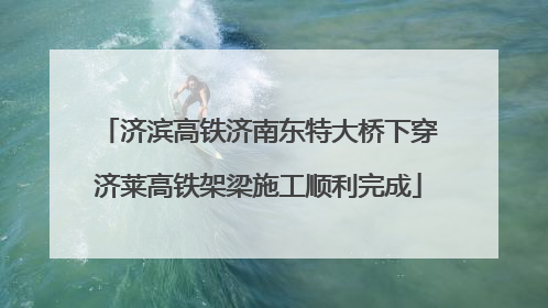 济滨高铁济南东特大桥下穿济莱高铁架梁施工顺利完成