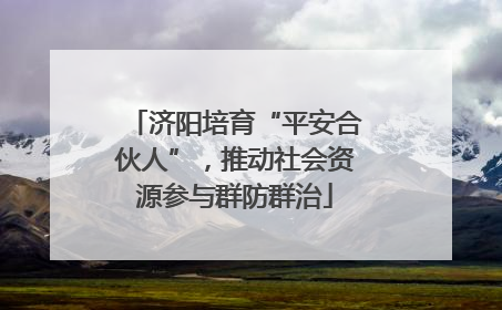 济阳培育“平安合伙人”，推动社会资源参与群防群治