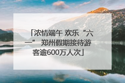浓情端午 欢乐“六一” 郑州假期接待游客逾600万人次