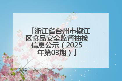 浙江省台州市椒江区食品安全监督抽检信息公示（2025年第03期）