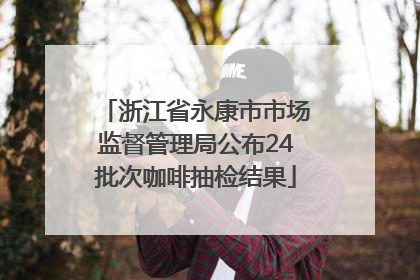 浙江省永康市市场监督管理局公布24批次咖啡抽检结果