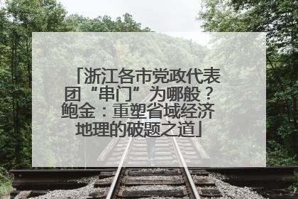 浙江各市党政代表团“串门”为哪般？鲍金：重塑省域经济地理的破题之道