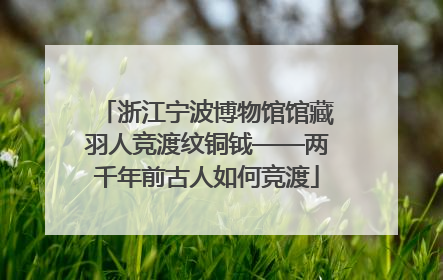 浙江宁波博物馆馆藏羽人竞渡纹铜钺——两千年前古人如何竞渡