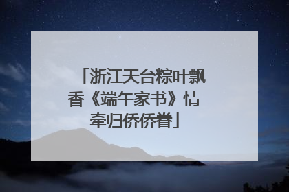 浙江天台粽叶飘香《端午家书》情牵归侨侨眷