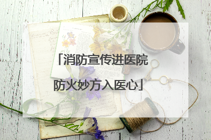 消防宣传进医院 防火妙方入医心
