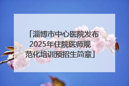 淄博市中心医院发布2025年住院医师规范化培训预招生简章