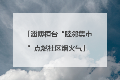 淄博桓台“睦邻集市”点燃社区烟火气