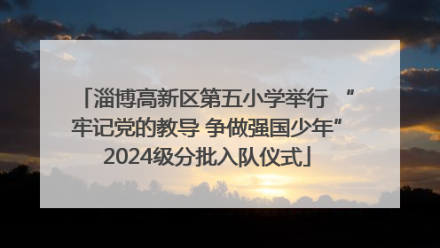 淄博高新区第五小学举行 “牢记党的教导 争做强国少年”2024级分批入队仪式