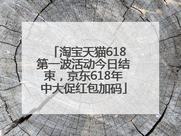 淘宝天猫618第一波活动今日结束，京东618年中大促红包加码
