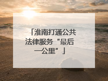 淮南打通公共法律服务“最后一公里”