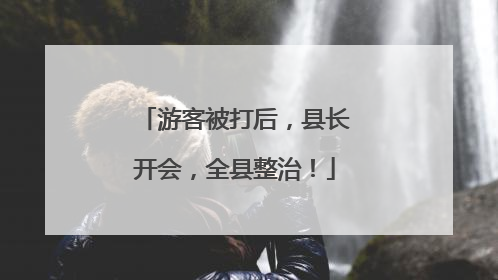 游客被打后，县长开会，全县整治！