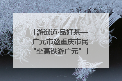 游蜀道·品好茶——广元市邀重庆市民“坐高铁游广元”