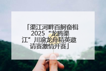 渠江河畔百舸奋楫 2025“龙腾渠江”川渝龙舟精英邀请赛激情开赛
