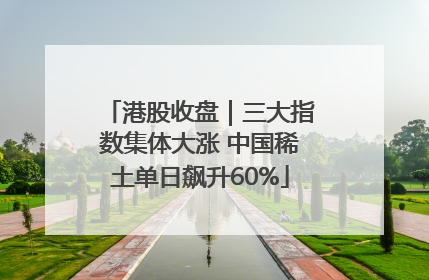 港股收盘｜三大指数集体大涨 中国稀土单日飙升60%